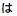 Japanse tekst in Hiragana-schrift, uit te spreken als "ha"